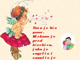 Tat a j e bi o
ganut .
Kl eknuo j e
pred
k erki cu,ć
j ako j e
zagrl i o i
zamol i o j e
 