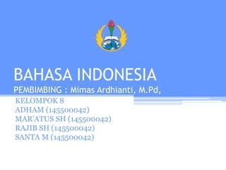 BAHASA INDONESIA
PEMBIMBING : Mimas Ardhianti, M.Pd,
KELOMPOK 8
ADHAM (145500042)
MAR’ATUS SH (145500042)
RAJIB SH (145500042)
SANTA M (145500042)
 
