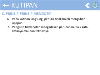 KUTIPAN
C. PRINSIP-PRINSIP MENGUTIP
6. Pada kutipan langsung, penulis tidak boleh mengubah
apapun.
7. Pengutip tidak boleh mengadakan perubahan, baik kata-
katanya maupun tekniknya.
 