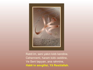 Rabb’im, seni yakın kıldı kendine, Cehennemi, haram kıldı ceddine, Ve Seni taşıyan, ana rahmine, Hakk’ın sevgilisi, Yâ Resûlallah. 