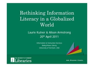 Rethinking Information
Literacy in a Globalized
         World
   Laurie Kutner & Alison Armstrong
            20th April 2011

         Information & Instruction Services
                Bailey/Howe Library
             University of Vermont, USA
 