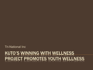 KUTO’S WINNING WITH WELLNESS
PROJECT PROMOTES YOUTH WELLNESS
Tri-National Inc
 