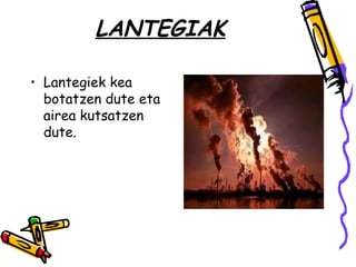 LANTEGIAK

• Lantegiek kea
  botatzen dute eta
  airea kutsatzen
  dute.
 