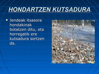 HONDARTZEN KUTSADURA
   Jendeak itsasora
    hondakinak
    botatzen ditu, eta
    horregatik ere
    kutsadura sortzen
    da.
 