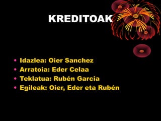 KREDITOAK



•   Idazlea: Oier Sanchez
•   Arratoia: Eder Celaa
•   Teklatua: Rubén Garcia
•   Egileak: Oier, Eder eta Rubén
 