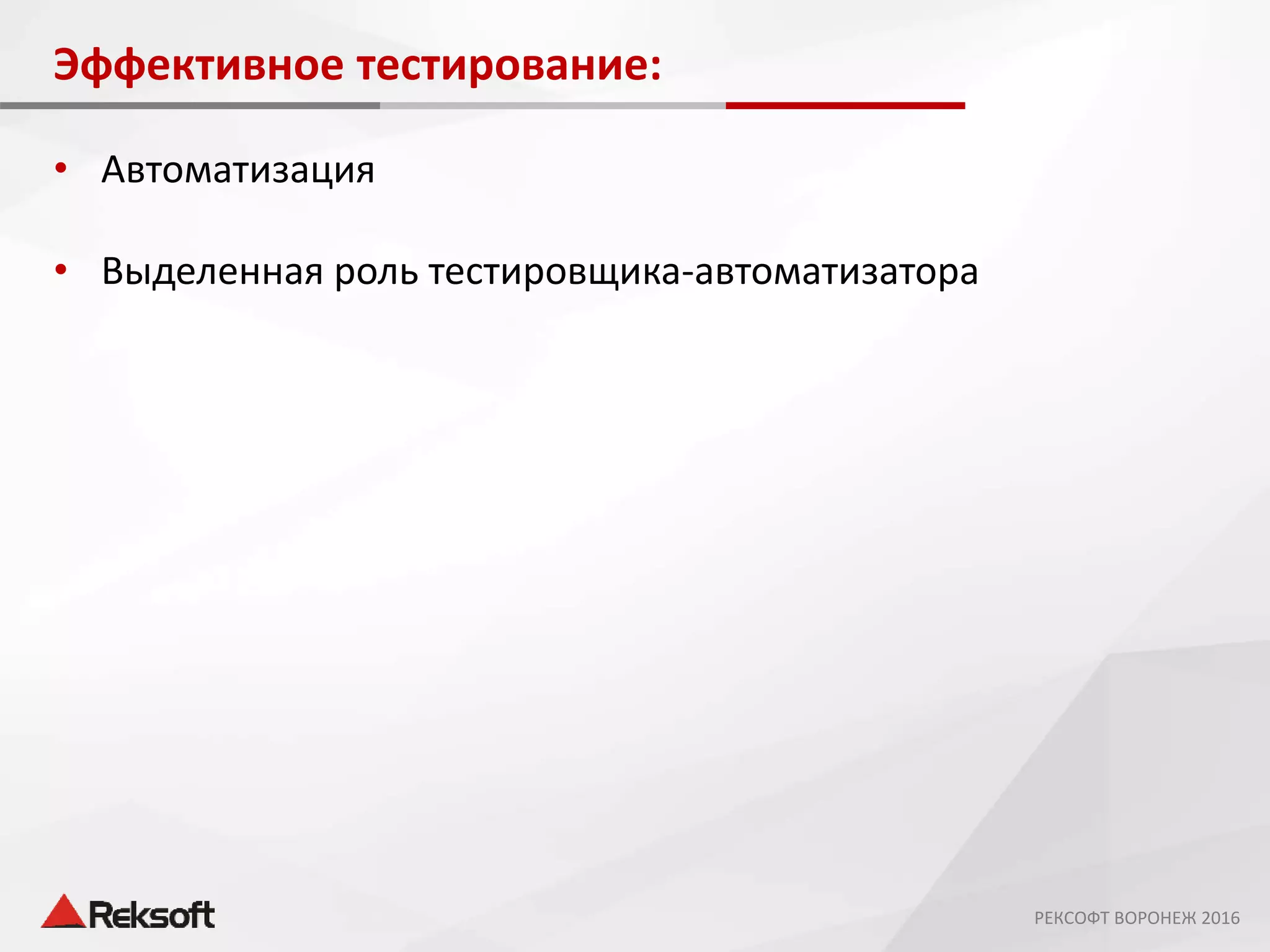 Эффективное тестирование:
• Автоматизация
• Выделенная роль тестировщика-автоматизатора
РЕКСОФТ ВОРОНЕЖ 2016
 