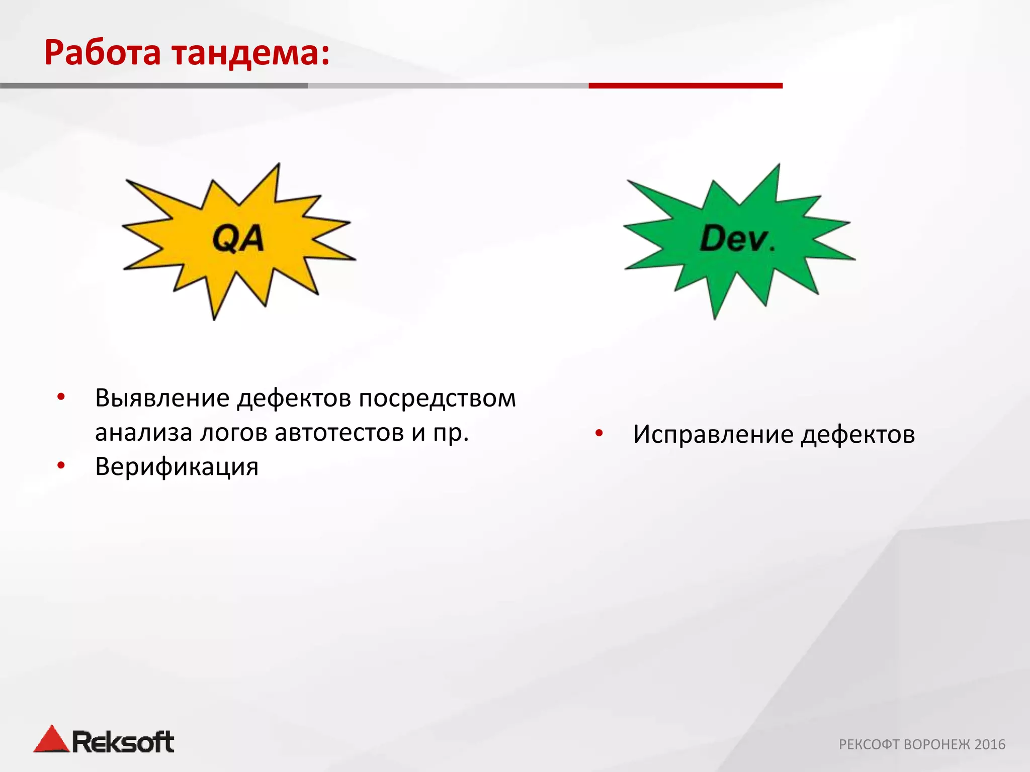 Работа тандема:
• Выявление дефектов посредством
анализа логов автотестов и пр.
• Верификация
• Исправление дефектов
РЕКСОФТ ВОРОНЕЖ 2016
 
