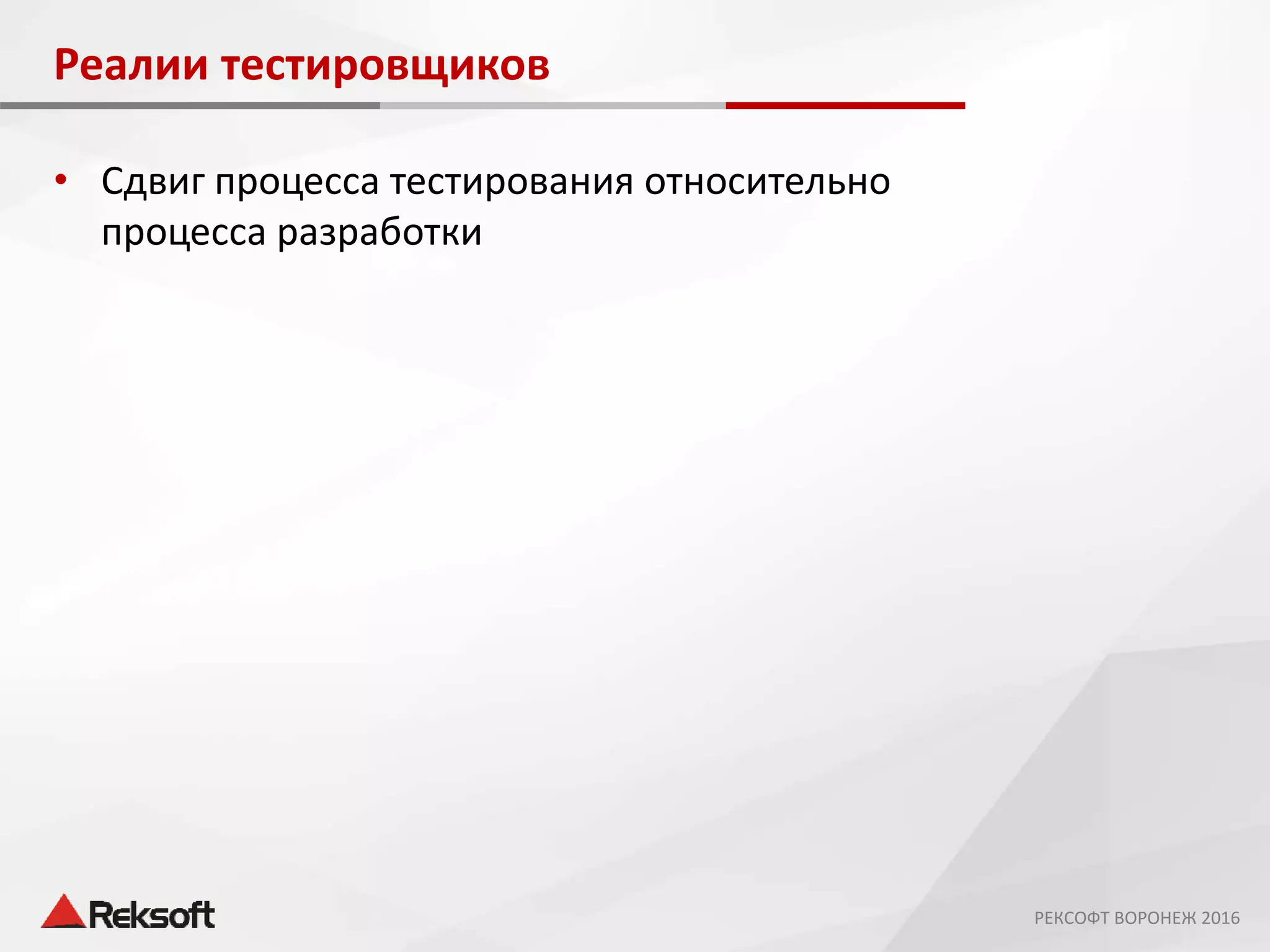 Реалии тестировщиков
• Сдвиг процесса тестирования относительно
процесса разработки
РЕКСОФТ ВОРОНЕЖ 2016
 