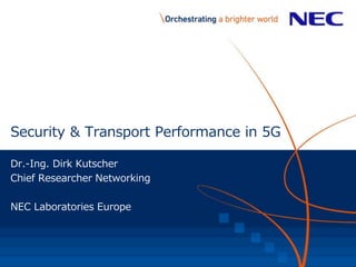Security & Transport Performance in 5G
Dr.-Ing. Dirk Kutscher
Chief Researcher Networking
NEC Laboratories Europe
 