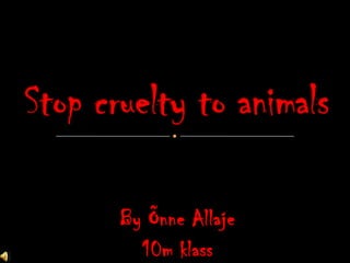 By Õnne Allaje 10m klass Stop cruelty to animals 