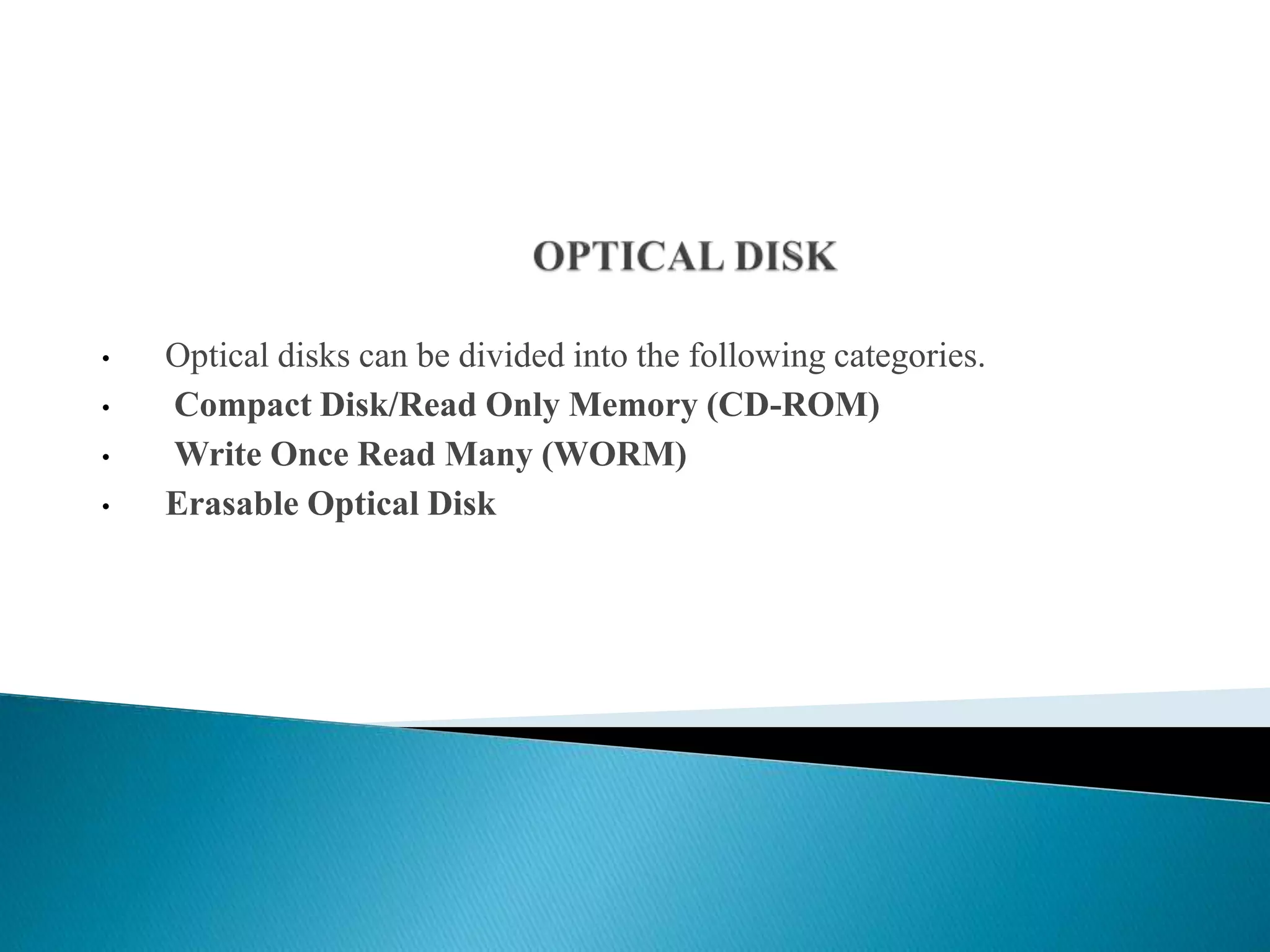 • Optical disks can be divided into the following categories.
• Compact Disk/Read Only Memory (CD-ROM)
• Write Once Read Many (WORM)
• Erasable Optical Disk
 