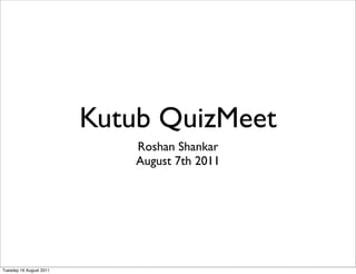 Kutub QuizMeet
                             Roshan Shankar
                             August 7th 2011




Tuesday 16 August 2011
 