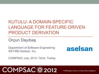 KUTULU: A DOMAIN-SPECIFIC
LANGUAGE FOR FEATURE-DRIVEN
PRODUCT DERIVATION
Orçun Dayıbaş
Department of Software Engineering
SST-MD Aselsan, Inc.

COMPSAC July, 2012 / İzmir, Turkey
 