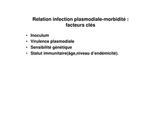 Relation infection plasmodiale-morbidité :
                   facteurs clés

•   Inoculum
•   Virulence plasmodiale
•   Sensibilité génétique
•   Statut immunitaire(âge,niveau d’endémicité).
 