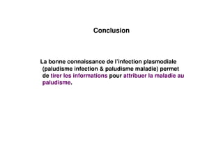 Conclusion



La bonne connaissance de l’infection plasmodiale
 (paludisme infection & paludisme maladie) permet
 de tirer les informations pour attribuer la maladie au
 paludisme.
 