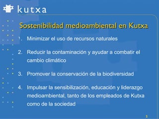 Sostenibilidad medioambiental en Kutxa Minimizar el uso de recursos naturales Reducir la contaminación y ayudar a combatir el cambio climático Promover la conservación de la biodiversidad Impulsar la sensibilización, educación y liderazgo medioambiental, tanto de los empleados de Kutxa como de la sociedad 