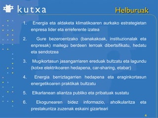 Helburuak Energia eta aldaketa klimatikoaren aurkako estrategietan enpresa lider eta erreferente izatea  Gure bezeroentzako (banakakoak, instituzionalak eta enpresak) mailegu berdeen lerroak dibertsifikatu, hedatu eta sendotzea Mugikortasun jasangarriaren ereduak bultzatu eta lagundu (kotxe elektrikoaren hedapena, car-sharing, etabar) Energia berriztagarrien hedapena eta eraginkortasun energetikoaren praktikak bultzatu Elkarlanean aliantza publiko eta pribatuak sustatu Ekogunearen bidez informazio, aholkularitza eta prestakuntza zuzenak eskaini gizarteari 