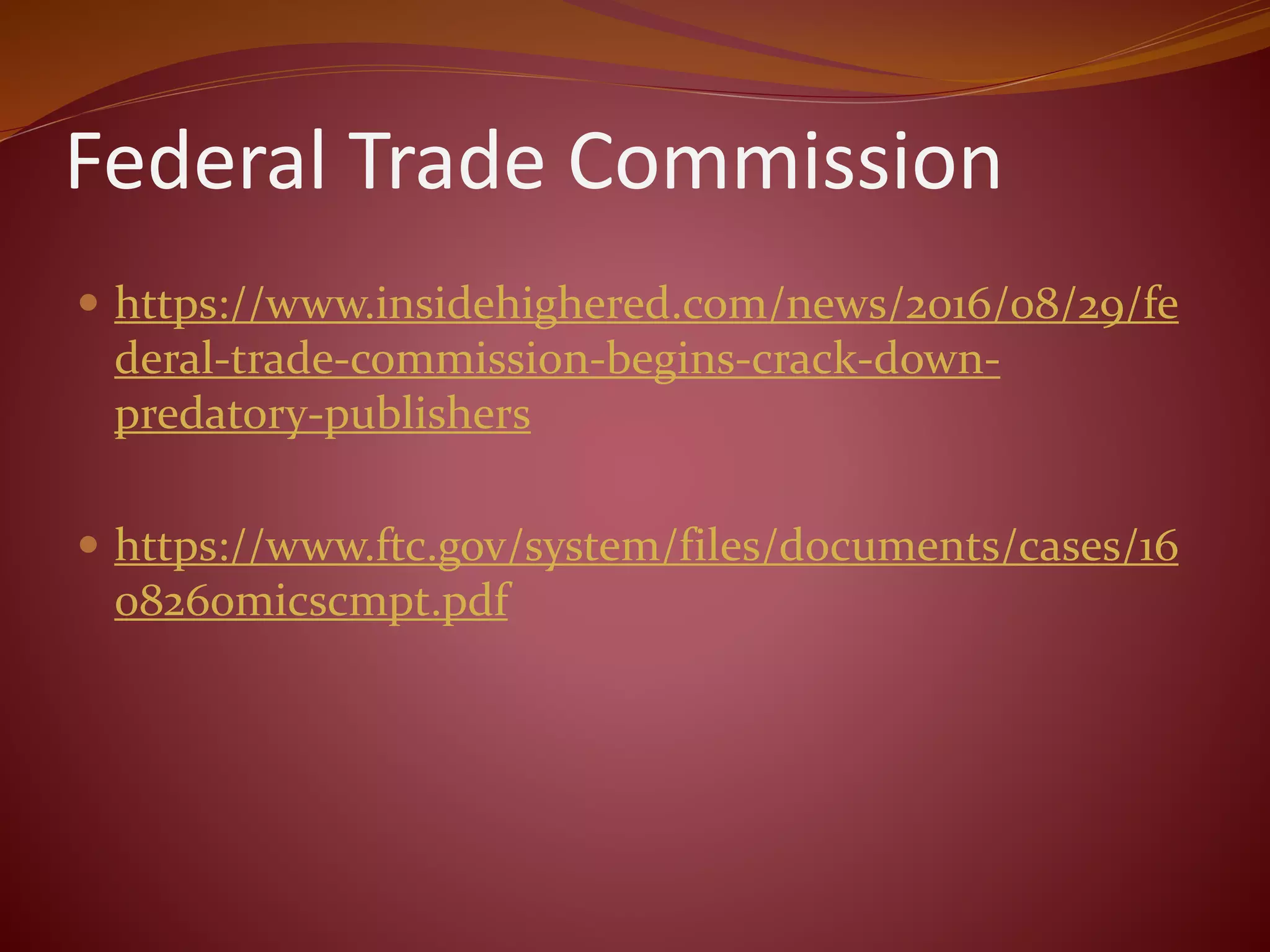 Federal Trade Commission
 https://www.insidehighered.com/news/2016/08/29/fe
deral-trade-commission-begins-crack-down-
predatory-publishers
 https://www.ftc.gov/system/files/documents/cases/16
0826omicscmpt.pdf
 