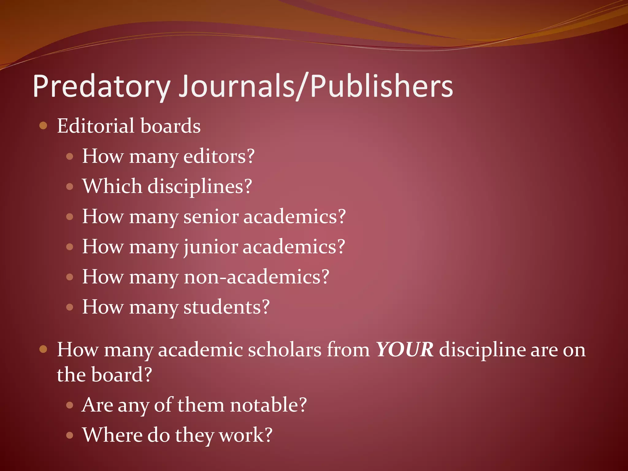 Predatory Journals/Publishers
 Editorial boards
 How many editors?
 Which disciplines?
 How many senior academics?
 How many junior academics?
 How many non-academics?
 How many students?
 How many academic scholars from YOUR discipline are on
the board?
 Are any of them notable?
 Where do they work?
 