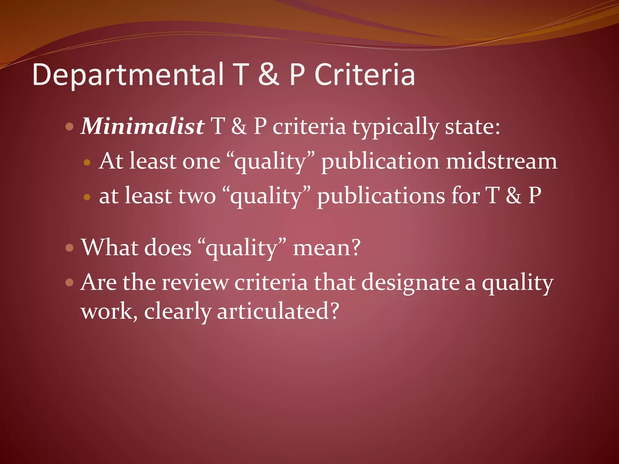 Departmental T & P Criteria
 Minimalist T & P criteria typically state:
 At least one “quality” publication midstream
 at least two “quality” publications for T & P
 What does “quality” mean?
 Are the review criteria that designate a quality
work, clearly articulated?
 