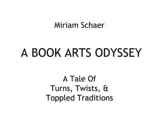 Miriam Schaer

A BOOK ARTS ODYSSEY
A Tale Of
Turns, Twists, &
Toppled Traditions

 