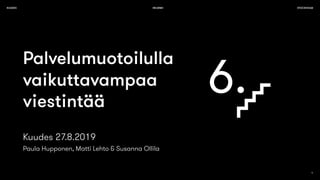 KUUDES HELSINKI STOCKHOLM
1
Palvelumuotoilulla
vaikuttavampaa
viestintää
Kuudes 27.8.2019
Paula Hupponen, Matti Lehto & Susanna Ollila
 
