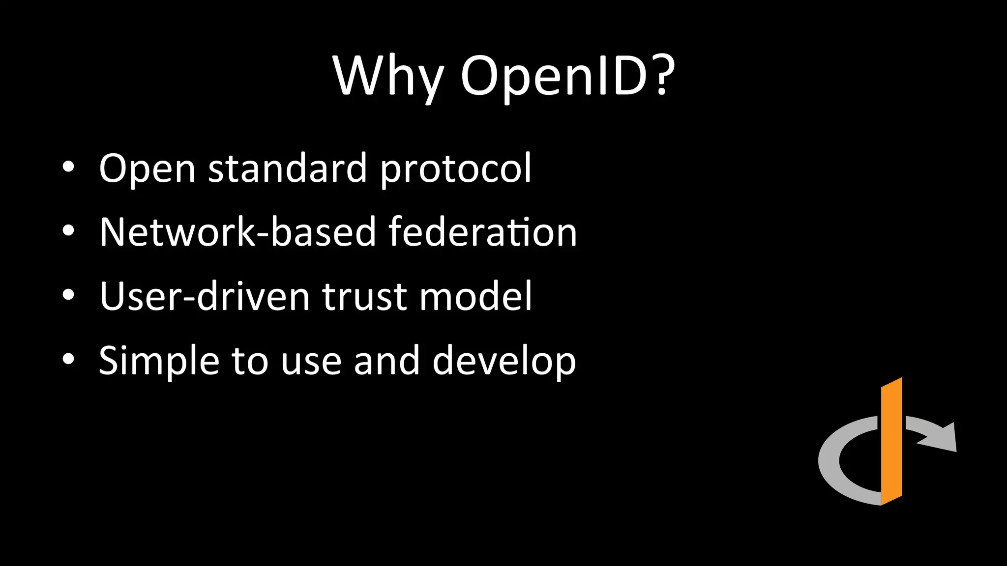 Why	
  OpenID?	
  
•  Open	
  standard	
  protocol	
  
•  Network-­‐based	
  federa3on	
  
•  User-­‐driven	
  trust	
  model	
  
•  Simple	
  to	
  use	
  and	
  develop	
  
 