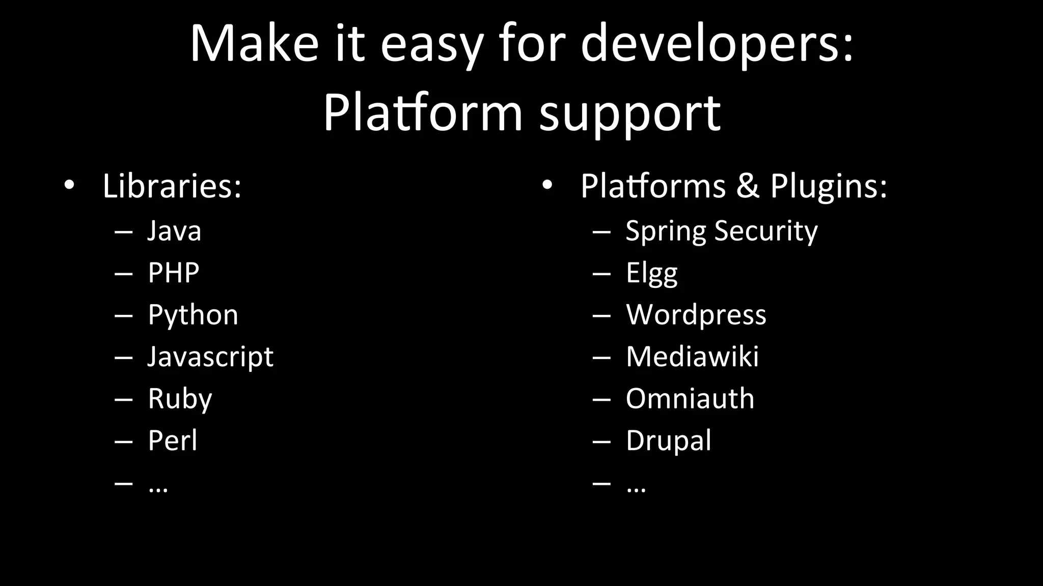 Make	
  it	
  easy	
  for	
  developers:	
  
PlaXorm	
  support	
  
•  Libraries:	
  
–  Java	
  
–  PHP	
  
–  Python	
  
–  Javascript	
  
–  Ruby	
  
–  Perl	
  
–  …	
  
•  PlaXorms	
  &	
  Plugins:	
  
–  Spring	
  Security	
  
–  Elgg	
  
–  Wordpress	
  
–  Mediawiki	
  
–  Omniauth	
  
–  Drupal	
  
–  …	
  
 