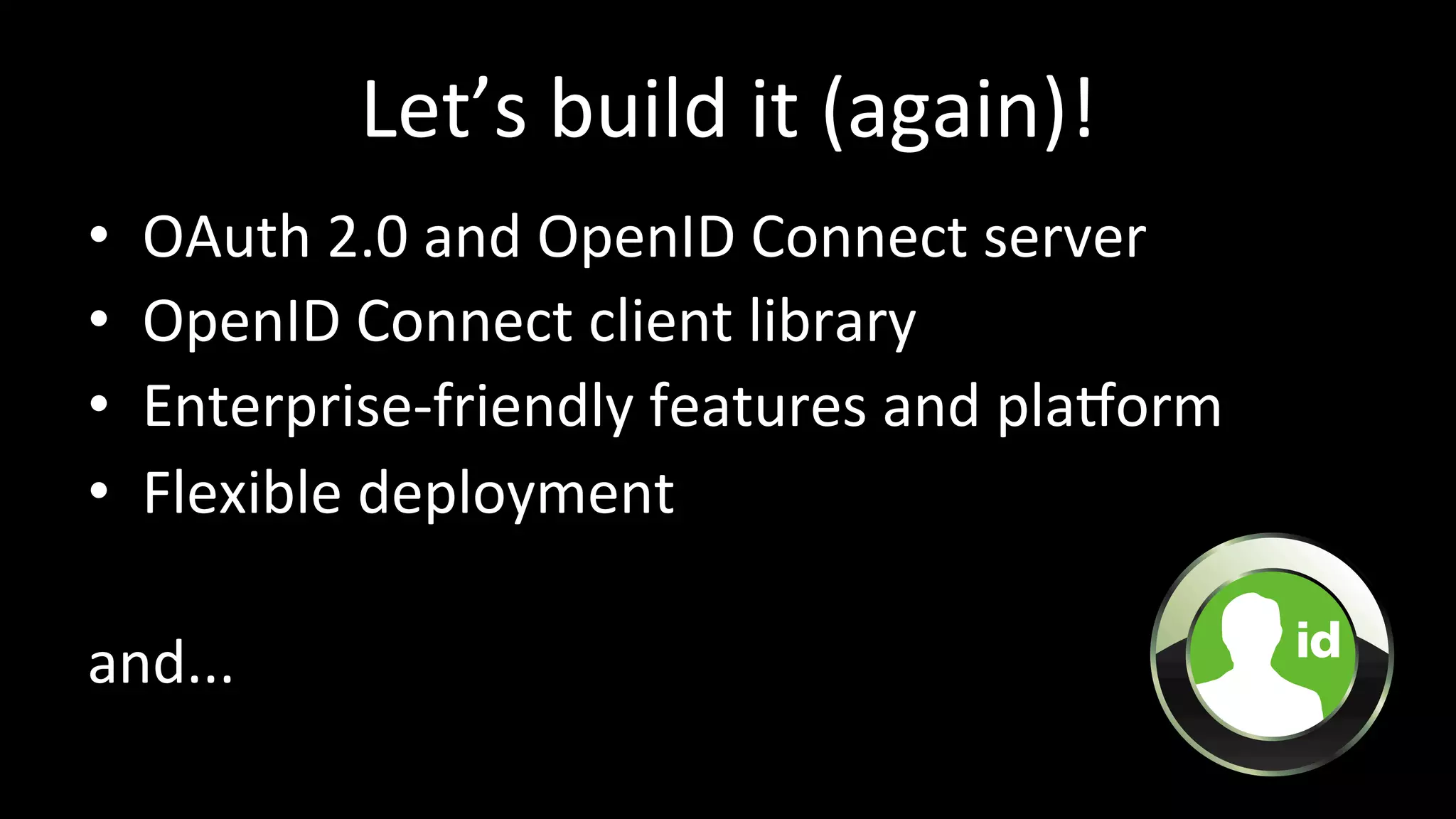 Let’s	
  build	
  it	
  (again)!	
  
•  OAuth	
  2.0	
  and	
  OpenID	
  Connect	
  server	
  
•  OpenID	
  Connect	
  client	
  library	
  
•  Enterprise-­‐friendly	
  features	
  and	
  plaXorm	
  
•  Flexible	
  deployment	
  
and...	
  
 