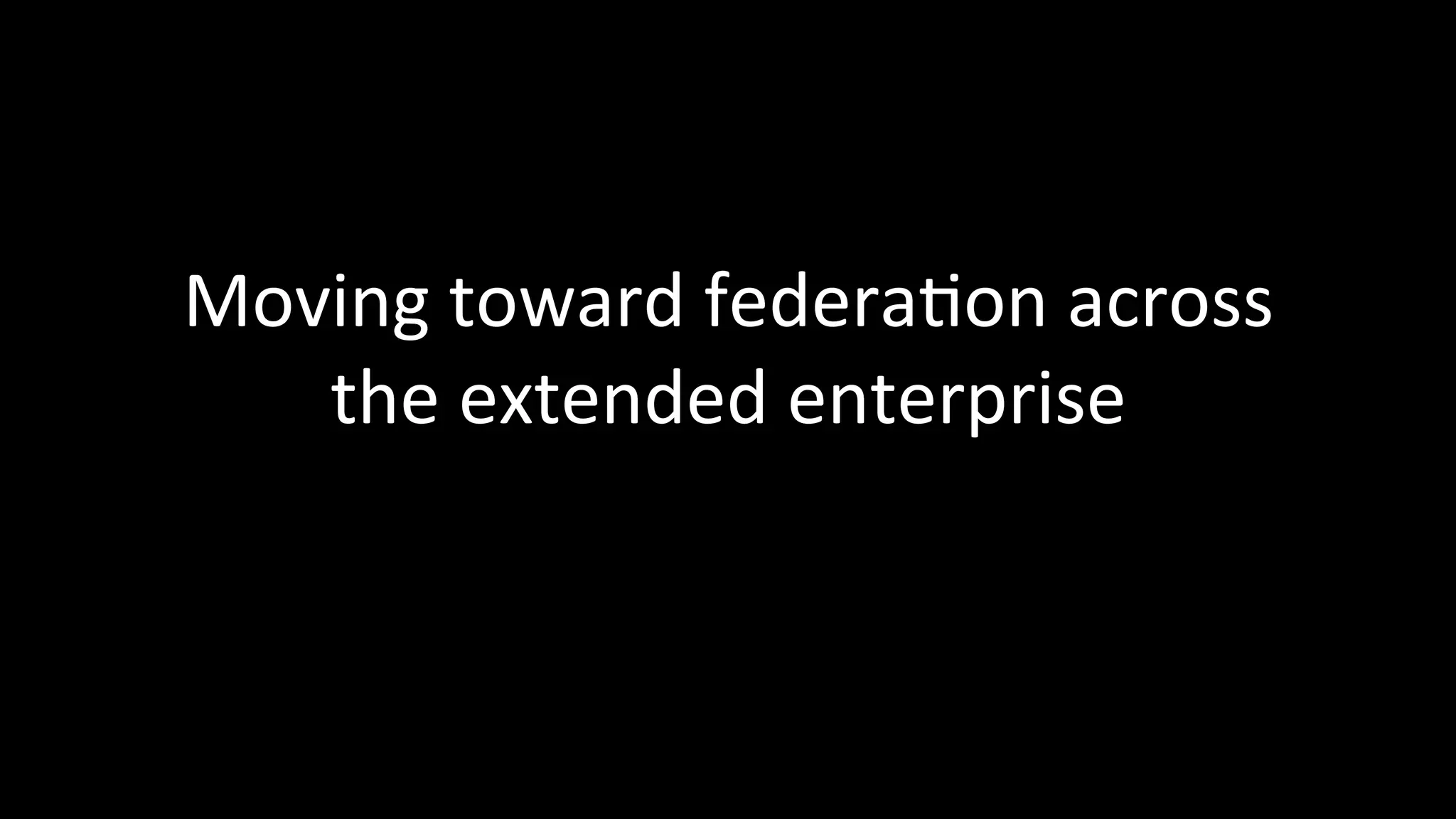 Moving	
  toward	
  federa3on	
  across	
  
the	
  extended	
  enterprise	
  
 