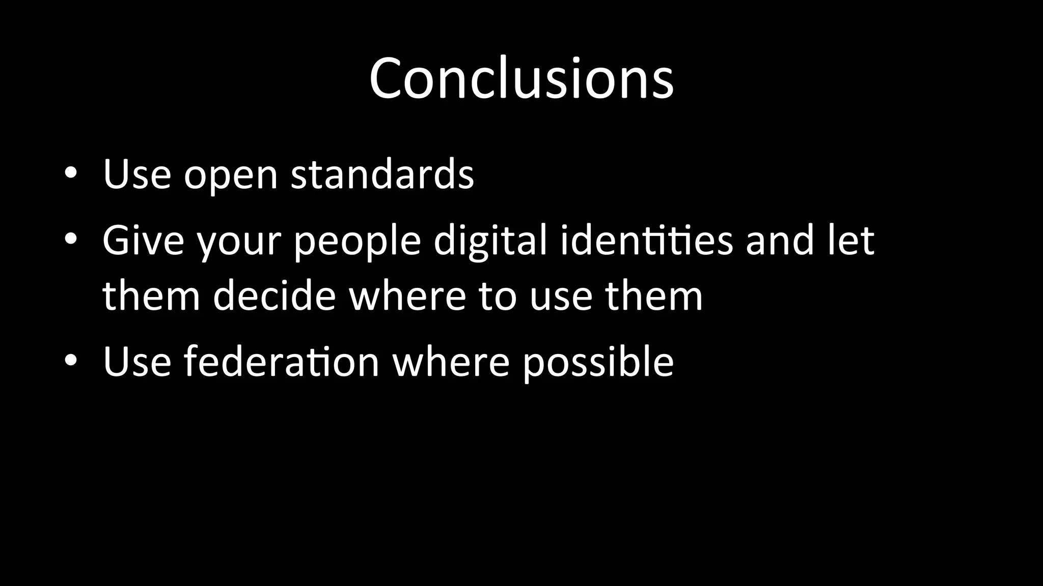 Conclusions	
  
•  Use	
  open	
  standards	
  
•  Give	
  your	
  people	
  digital	
  iden33es	
  and	
  let	
  
them	
  decide	
  where	
  to	
  use	
  them	
  
•  Use	
  federa3on	
  where	
  possible	
  
 