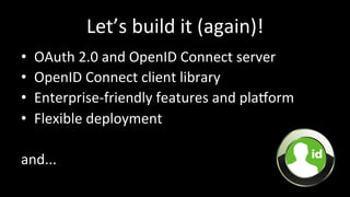 Let’s	
  build	
  it	
  (again)!	
  
•  OAuth	
  2.0	
  and	
  OpenID	
  Connect	
  server	
  
•  OpenID	
  Connect	
  client	
  library	
  
•  Enterprise-­‐friendly	
  features	
  and	
  plaXorm	
  
•  Flexible	
  deployment	
  
and...	
  
 