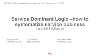 Service Dominant Logic –how to
systematize service business
Case: Siili Solutions plc
Seppo Kuula Erkka Niemi Harri Haapasalo
University of Oulu Aalto University University of Oulu
RESER 2015 – Innovative Services in the 21st Century 10.-11.9.2015
 