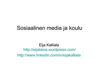 Sosiaalinen media ja koulu Eija Kalliala  http:// eijataina.wordpress.com / http://www.linkedin.com/in/eijakalliala   