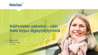 Ikäihmisten palvelut – näin
Kela torjuu digisyrjäytymistä
Elise Kivimäki
Asiakkuusjohtaja
10.1.2017
 