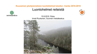 Kuusamon yksityismetsien luontohelmet tutuiksi –hanke 2016-2019
Luontohelmet reiteistä
10.9.2019 Ruka,
Irmeli Ruokanen, Suomen metsäkeskus
1
 