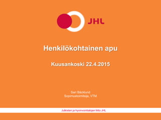 Julkisten ja hyvinvointialojen liitto JHL
Henkilökohtainen apu
Kuusankoski 22.4.2015
Sari Bäcklund
Sopimustoimitsija, VTM
 