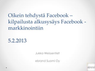 Oikein tehdystä Facebook –
kilpailusta alkusysäys Facebook -
markkinointiin

5.2.2013

           Jukka Weissenfelt

           ebrand Suomi Oy
 
