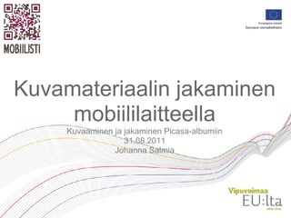 Kuvamateriaalin jakaminen
     mobiililaitteella
     Kuvaaminen ja jakaminen Picasa-albumiin
                   31.08.2011
                Johanna Salmia
 