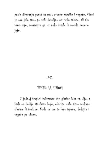 posle dinstanja posut sa malo crvene paprike i vegete. Meni
je ovo jelo samo po sebi dovoljno uz neku salatu, ali ako
vama nije, servirajte ga uz neku šniclu ili mozda peceno
jaje.

-42TESTO SA SIROM
U jednoj šerpici izdinstate dve glavice luka na ulju, a
kada on dobije staklastu boju, ubacite malo sitno seckane
slanine ili šunkice. Kada se sve to lepo ispece, dodajte i
vegete po ukusu.

 