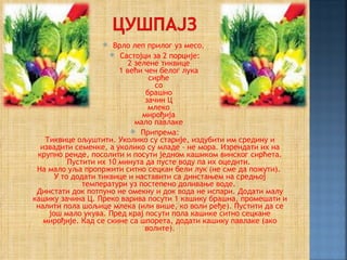     Врло леп прилог уз месо.
                      Састојци за 2 порције:
                           2 зелене тиквице
                        1 већи чен белог лука
                                 сирће
                                   со
                                брашно
                                зачин Ц
                                 млеко
                               мирођија
                             мало павлаке
                             Припрема:
   Тиквице ољуштити. Уколико су старије, издубити им средину и
  извадити семенке, а уколико су младе - не мора. Изрендати их на
 крупно ренде, посолити и посути једном кашиком винског сирћета.
          Пустити их 10 минута да пусте воду па их оцедити.
 На мало уља пропржити ситно сецкан бели лук (не сме да пожути).
      У то додати тиквице и наставити са динстањем на средњој
              температури уз постепено доливање воде.
 Динстати док потпуно не омекну и док вода не испари. Додати малу
кашику зачина Ц. Преко варива посути 1 кашику брашна, промешати и
 налити пола шољице млека (или више, ко воли ређе). Пустити да се
    још мало укува. Пред крај посути пола кашике ситно сецкане
   мирођије. Кад се скине са шпорета, додати кашику павлаке (ако
                                волите).
 
