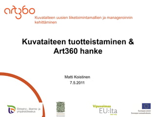 Kuvataiteen uusien liiketoimintamallien ja manageroinnin
   kehittäminen




Kuvataiteen tuotteistaminen &
        Art360 hanke


                    Matti Koistinen
                      7.5.2011
 