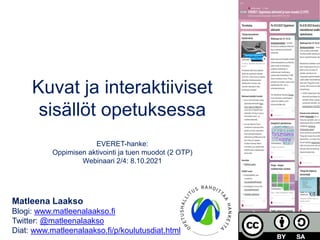 Kuvat ja interaktiiviset
sisällöt opetuksessa
EVERET-hanke:
Oppimisen aktivointi ja tuen muodot (2 OTP)
Webinaari 2/4: 8.10.2021
Matleena Laakso
Blogi: www.matleenalaakso.fi
Twitter: @matleenalaakso
Diat: www.matleenalaakso.fi/p/koulutusdiat.html
 