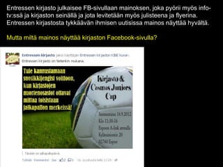 Entressen kirjasto julkaisee FB-sivullaan mainoksen, joka pyörii myös info-
tv:ssä ja kirjaston seinällä ja jota levitetään myös julisteena ja flyerina.
Entressen kirjastosta tykkäävän ihmisen uutisissa mainos näyttää hyvältä.

Mutta miltä mainos näyttää kirjaston Facebook-sivulla?
 