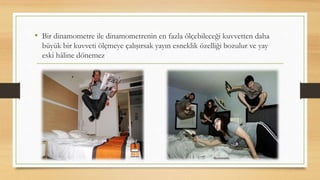 • Bir dinamometre ile dinamometrenin en fazla ölçebileceği kuvvetten daha
büyük bir kuvveti ölçmeye çalışırsak yayın esneklik özelliği bozulur ve yay
eski hâline dönemez
 