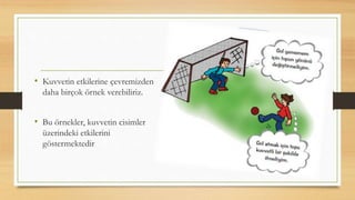 • Kuvvetin etkilerine çevremizden
daha birçok örnek verebiliriz.
• Bu örnekler, kuvvetin cisimler
üzerindeki etkilerini
göstermektedir
 