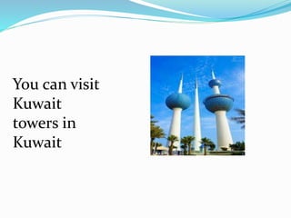 You can visit
Kuwait
towers in
Kuwait
 