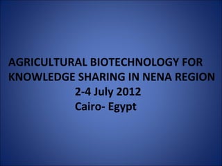 AGRICULTURAL BIOTECHNOLOGY FOR 
KNOWLEDGE SHARING IN NENA REGION 
2-4 July 2012 
Cairo- Egypt 
 