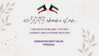 eco5043 ekonomi islam
CASE STUDY IN ISLAMIC COUNTRY :
INTEREST-FREE ECONOMY (KUWAIT)
NORHAFIZA BINTI HALIM
PPB21032
 
