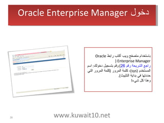 باستخدام متصفح ويب أكتب رابط  Oracle Enterprise Manager  ( راجع الشريحة رقم 26 )  وقم بتسجيل دخولك :  اسم المستخدم  ( sys ) ، كلمة المرور  ( كلمة المرور التي حددتها في بداية التثبيث ). وهذا كل شيء ! دخول  Oracle Enterprise Manager   www.kuwait10.net 